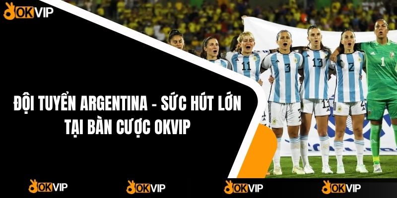 Đội Tuyển Argentina – Sức Hút Lớn Tại Bàn Cược OKVIP