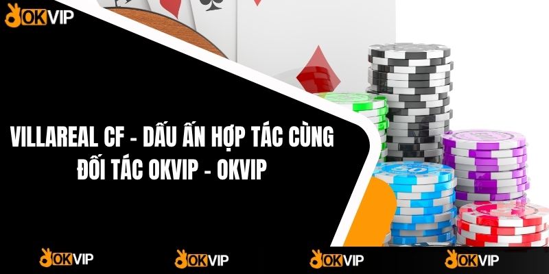 VILLAREAL CF – Dấu Ấn Hợp Tác Cùng Đối Tác OKVIP